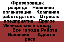 Фрезеровщик 3-6 разряда › Название организации ­ Компания-работодатель › Отрасль предприятия ­ Другое › Минимальный оклад ­ 58 000 - Все города Работа » Вакансии   . Адыгея респ.